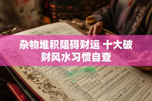 杂物堆积阻碍财运 十大破财风水习惯自查