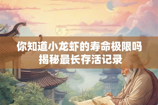 详细阅读:你知道小龙虾的寿命极限吗 揭秘最长存活记录 你知道小龙虾的寿命极限吗 揭秘最长存活记录