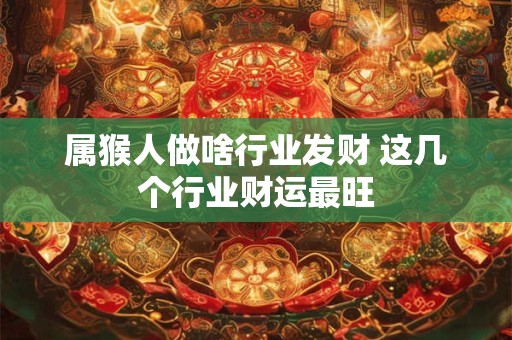 属猴人做啥行业发财 这几个行业财运最旺