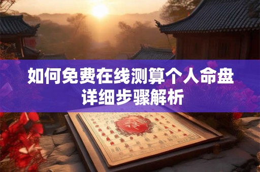 如何免费在线测算个人命盘 详细步骤解析