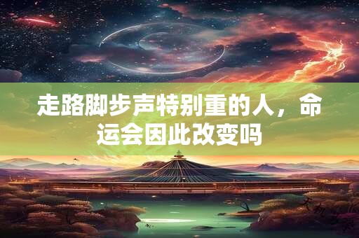 走路脚步声特别重的人，命运会因此改变吗