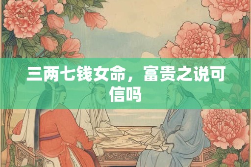 三两七钱女命，富贵之说可信吗