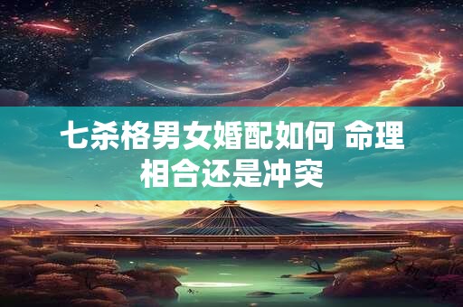 七杀格男女婚配如何 命理相合还是冲突
