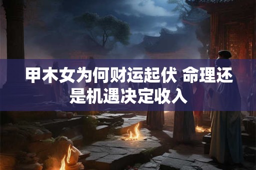 甲木女为何财运起伏 命理还是机遇决定收入