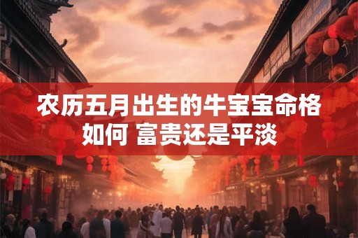 农历五月出生的牛宝宝命格如何 富贵还是平淡