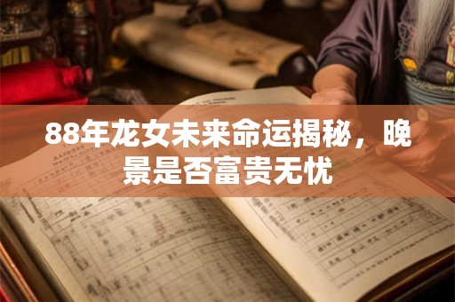 88年龙女未来命运揭秘，晚景是否富贵无忧