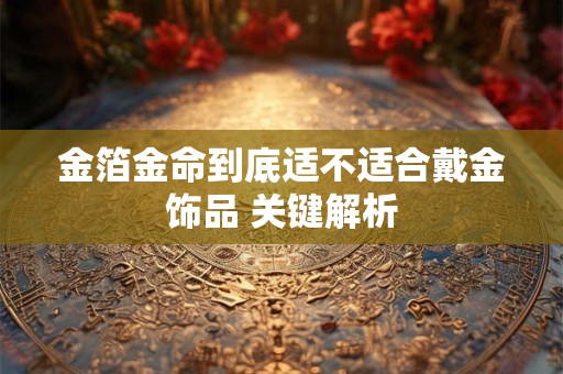金箔金命到底适不适合戴金饰品 关键解析