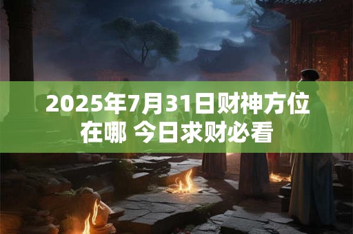 2025年7月31日财神方位在哪 今日求财必看