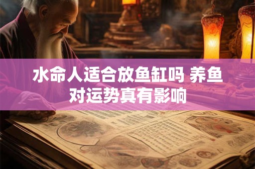水命人适合放鱼缸吗 养鱼对运势真有影响