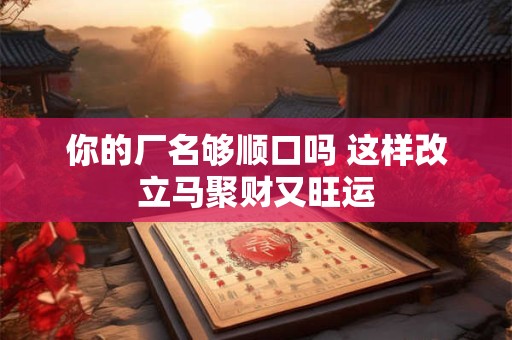 你的厂名够顺口吗 这样改立马聚财又旺运