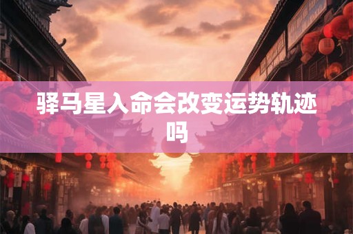 驿马星入命会改变运势轨迹吗