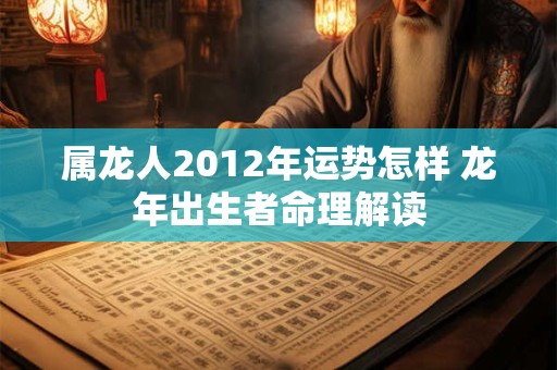 属龙人2012年运势怎样 龙年出生者命理解读