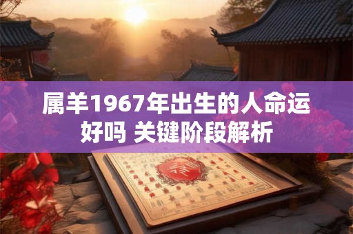 属羊1967年出生的人命运好吗 关键阶段解析