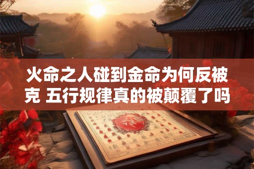 火命之人碰到金命为何反被克 五行规律真的被颠覆了吗