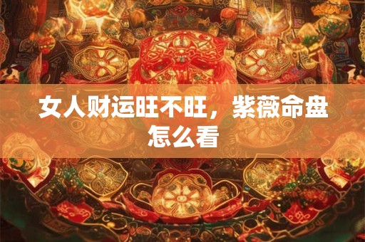 女人财运旺不旺，紫薇命盘怎么看
