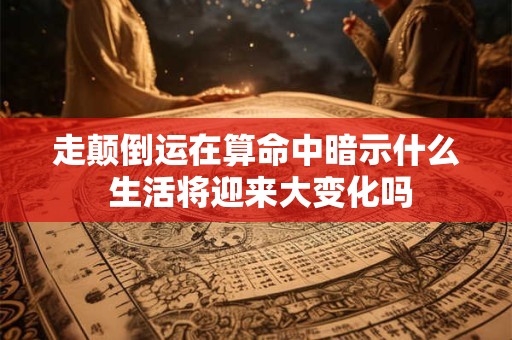 走颠倒运在算命中暗示什么 生活将迎来大变化吗