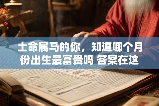 土命属马的你，知道哪个月份出生最富贵吗 答案在这里