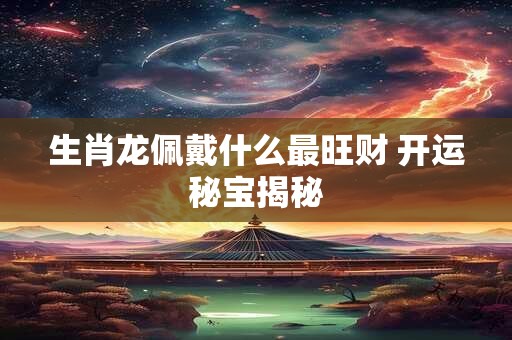 详细阅读:生肖龙佩戴什么最旺财 开运秘宝揭秘 生肖龙佩戴什么最旺财 开运秘宝揭秘