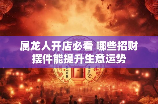 属龙人开店必看 哪些招财摆件能提升生意运势