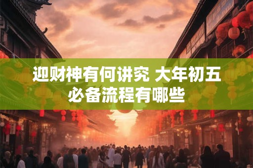 详细阅读:迎财神有何讲究 大年初五必备流程有哪些 迎财神有何讲究 大年初五必备流程有哪些