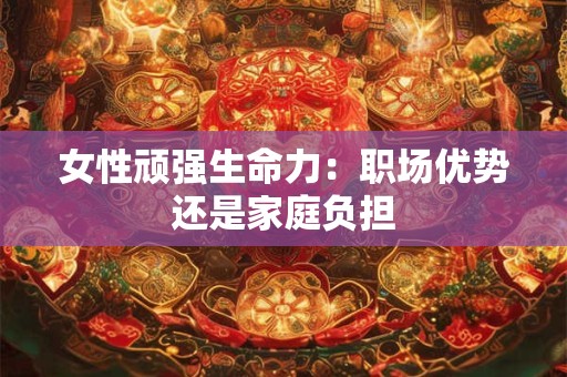 女性顽强生命力：职场优势还是家庭负担