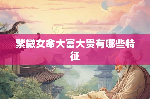 紫微女命大富大贵有哪些特征