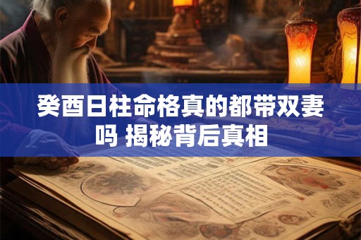 癸酉日柱命格真的都带双妻吗 揭秘背后真相