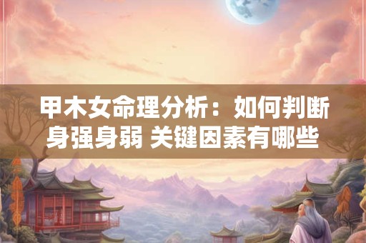 甲木女命理分析：如何判断身强身弱 关键因素有哪些