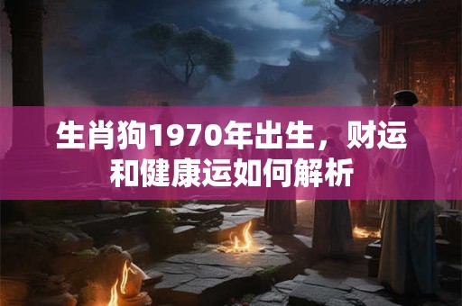生肖狗1970年出生，财运和健康运如何解析