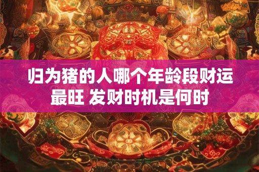 归为猪的人哪个年龄段财运最旺 发财时机是何时