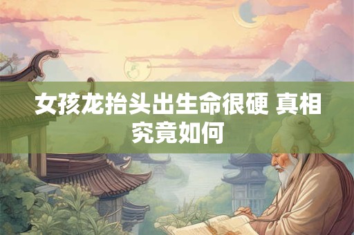 女孩龙抬头出生命很硬 真相究竟如何