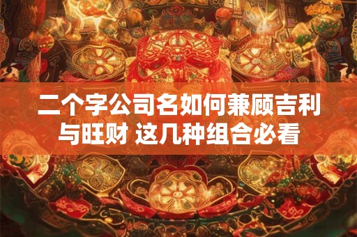 二个字公司名如何兼顾吉利与旺财 这几种组合必看