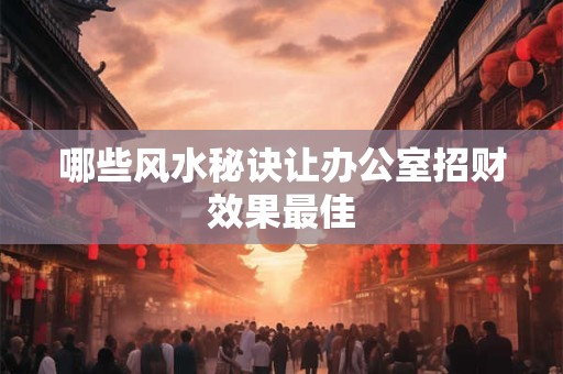 哪些风水秘诀让办公室招财效果最佳