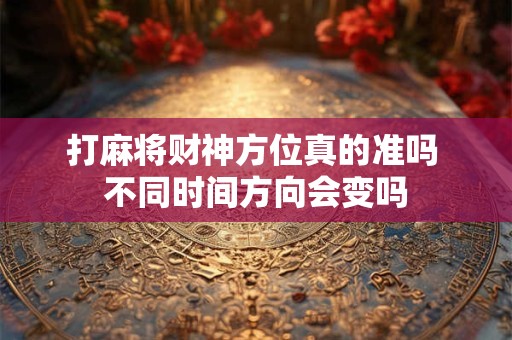 打麻将财神方位真的准吗 不同时间方向会变吗