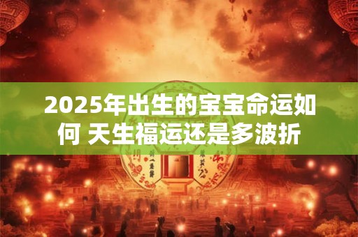 2025年出生的宝宝命运如何 天生福运还是多波折