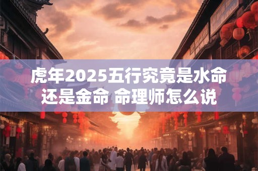 虎年2025五行究竟是水命还是金命 命理师怎么说