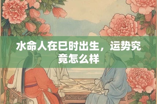 水命人在巳时出生，运势究竟怎么样