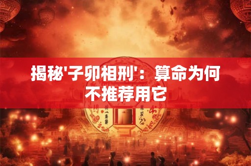 详细阅读:揭秘'子卯相刑':算命为何不推荐用它 揭秘'子卯相刑':算命为何不推荐用它