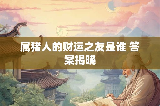 属猪人的财运之友是谁 答案揭晓