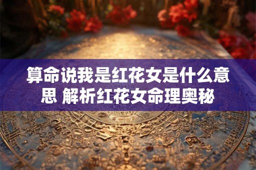 算命说我是红花女是什么意思 解析红花女命理奥秘