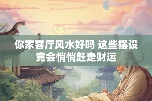 你家客厅风水好吗 这些摆设竟会悄悄赶走财运