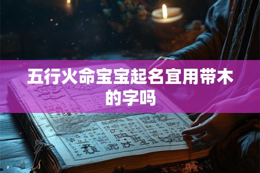 五行火命宝宝起名宜用带木的字吗