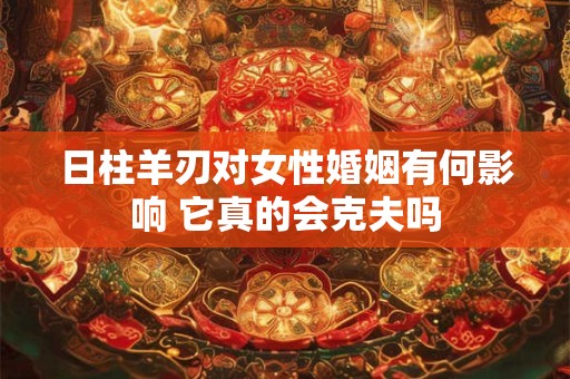 日柱羊刃对女性婚姻有何影响 它真的会克夫吗