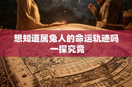 想知道属兔人的命运轨迹吗 一探究竟