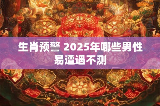 生肖预警 2025年哪些男性易遭遇不测