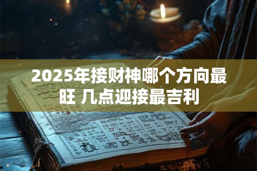 2025年接财神哪个方向最旺 几点迎接最吉利