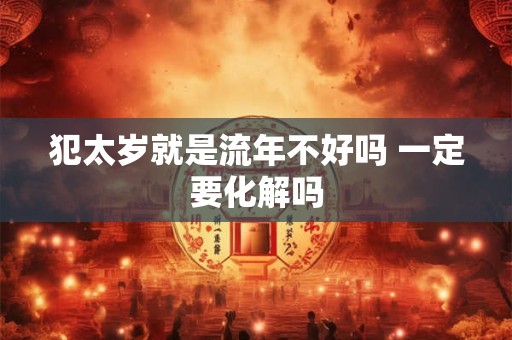 犯太岁就是流年不好吗 一定要化解吗