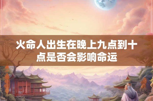 火命人出生在晚上九点到十点是否会影响命运