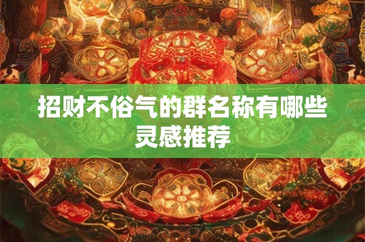 招财不俗气的群名称有哪些灵感推荐