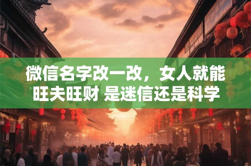 微信名字改一改，女人就能旺夫旺财 是迷信还是科学